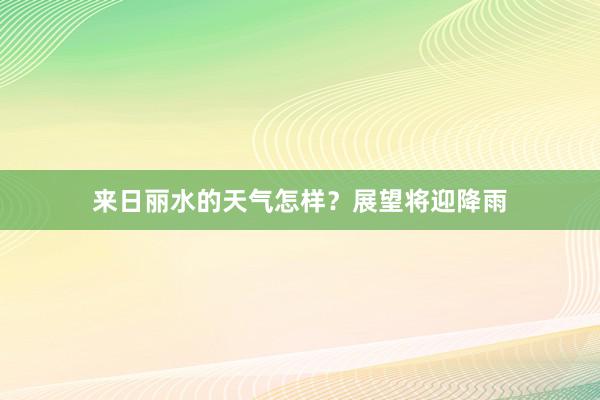 来日丽水的天气怎样？展望将迎降雨