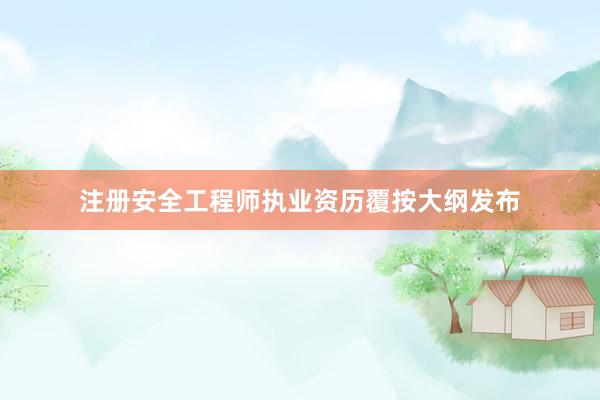 注册安全工程师执业资历覆按大纲发布