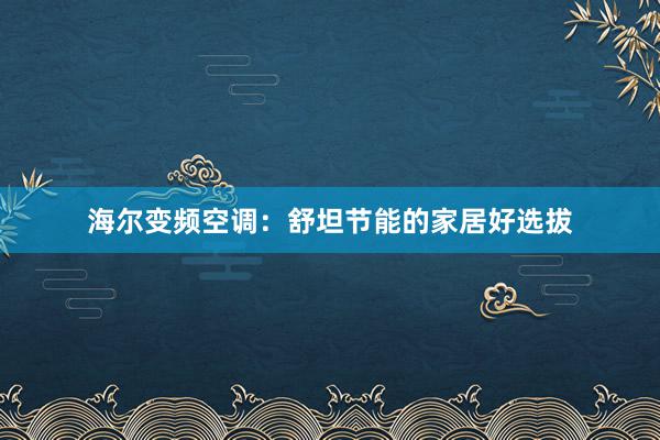 海尔变频空调：舒坦节能的家居好选拔