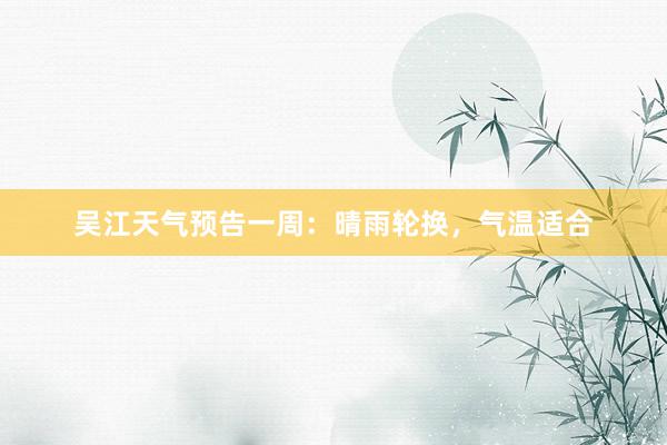 吴江天气预告一周：晴雨轮换，气温适合