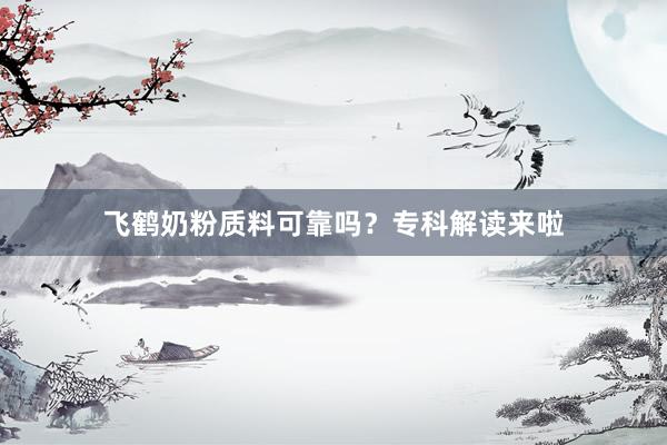 飞鹤奶粉质料可靠吗？专科解读来啦