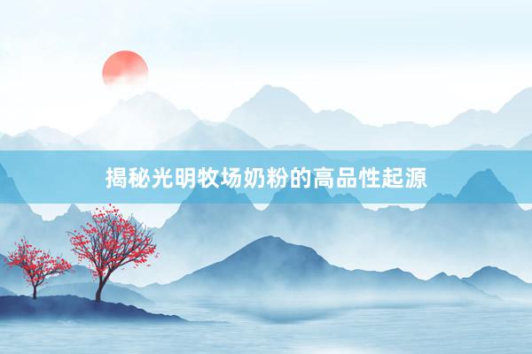 揭秘光明牧场奶粉的高品性起源
