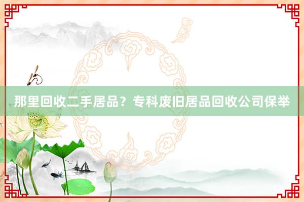 那里回收二手居品？专科废旧居品回收公司保举