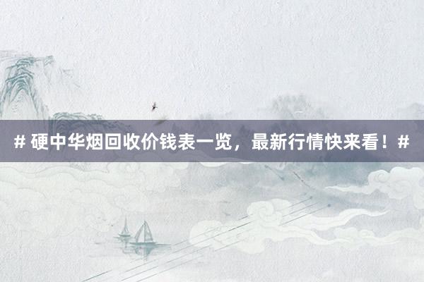 # 硬中华烟回收价钱表一览，最新行情快来看！#